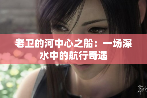 老卫的河中心之船：一场深水中的航行奇遇