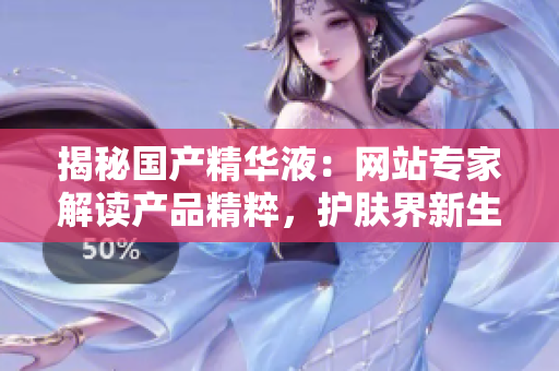 揭秘国产精华液：网站专家解读产品精粹，护肤界新生力量！