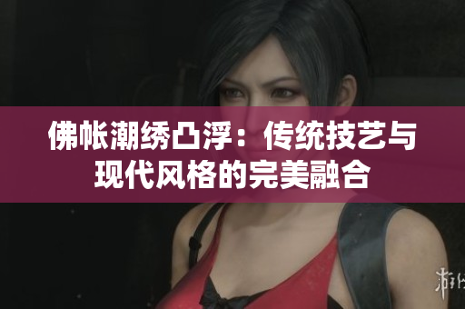 佛帐潮绣凸浮：传统技艺与现代风格的完美融合