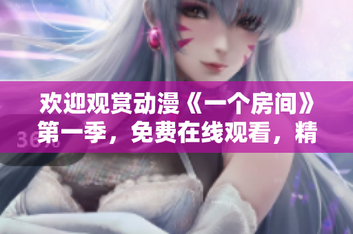 欢迎观赏动漫《一个房间》第一季，免费在线观看，精彩不容错过