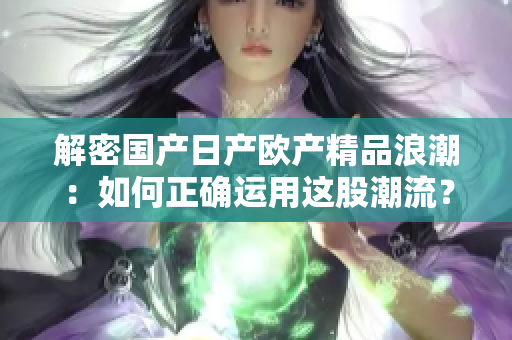 解密国产日产欧产精品浪潮：如何正确运用这股潮流？