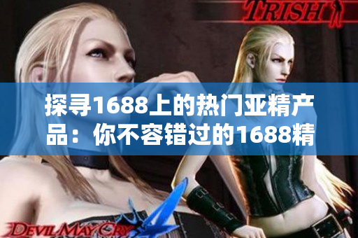 探寻1688上的热门亚精产品：你不容错过的1688精选商品大揭秘！