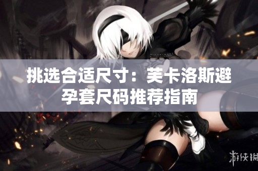 挑选合适尺寸：芙卡洛斯避孕套尺码推荐指南