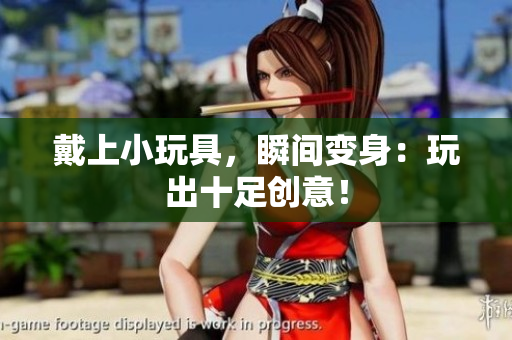 戴上小玩具，瞬间变身：玩出十足创意！
