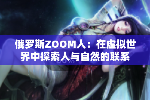 俄罗斯ZOOM人：在虚拟世界中探索人与自然的联系