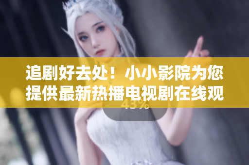追剧好去处！小小影院为您提供最新热播电视剧在线观看