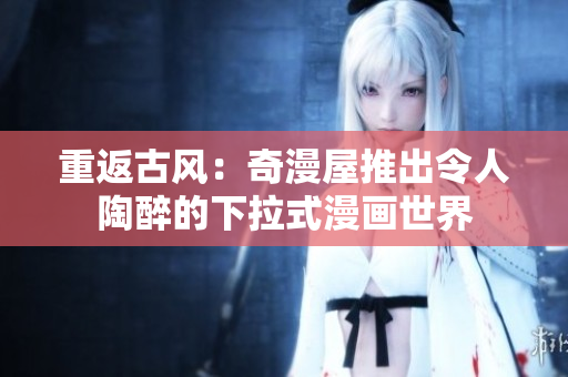 重返古风：奇漫屋推出令人陶醉的下拉式漫画世界