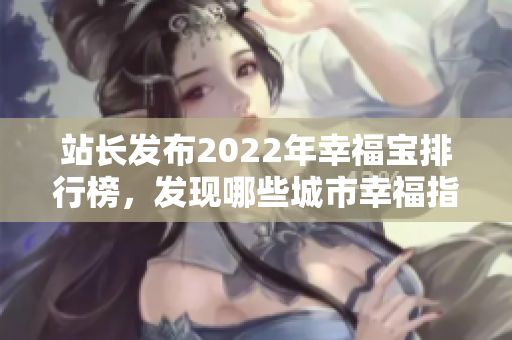 站长发布2022年幸福宝排行榜，发现哪些城市幸福指数最高？
