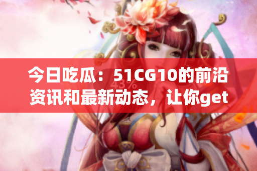 今日吃瓜：51CG10的前沿资讯和最新动态，让你get到最鲜最爆的游戏资讯