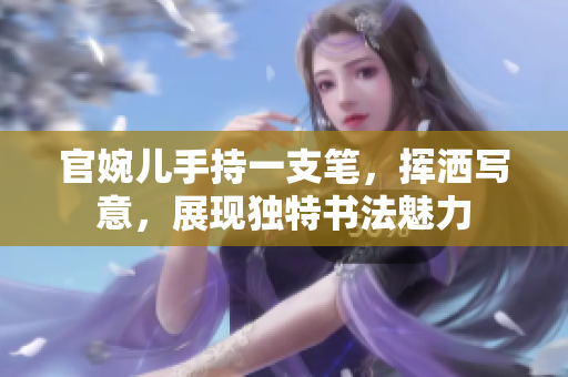 官婉儿手持一支笔，挥洒写意，展现独特书法魅力