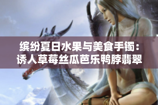 缤纷夏日水果与美食手镯：诱人草莓丝瓜芭乐鸭脖翡翠