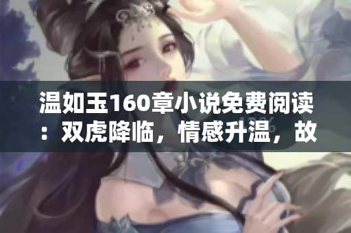 温如玉160章小说免费阅读：双虎降临，情感升温，故事更精彩！