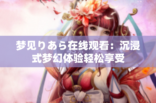梦见りあら在线观看：沉浸式梦幻体验轻松享受