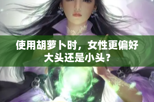 使用胡萝卜时，女性更偏好大头还是小头？