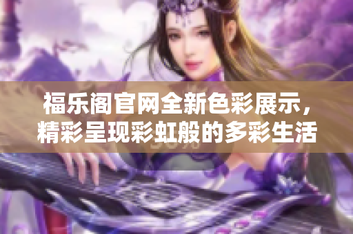 福乐阁官网全新色彩展示，精彩呈现彩虹般的多彩生活