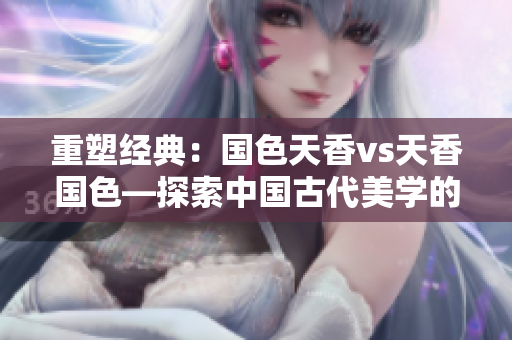 重塑经典：国色天香vs天香国色—探索中国古代美学的深度