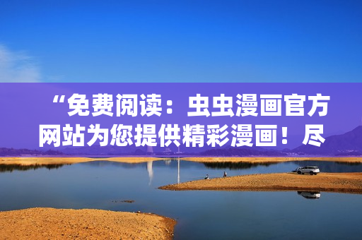 “免费阅读：虫虫漫画官方网站为您提供精彩漫画！尽情畅读各类免费漫画！”