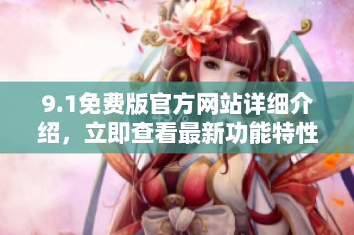 9.1免费版官方网站详细介绍，立即查看最新功能特性