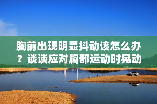 胸前出现明显抖动该怎么办？谈谈应对胸部运动时晃动的有效方法