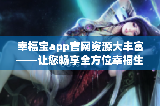 幸福宝app官网资源大丰富——让您畅享全方位幸福生活