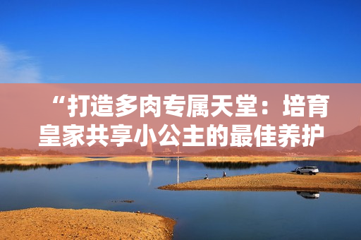“打造多肉专属天堂：培育皇家共享小公主的最佳养护指南”