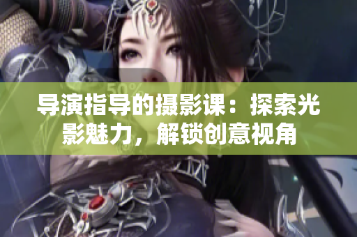 导演指导的摄影课：探索光影魅力，解锁创意视角