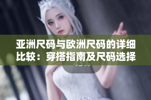 亚洲尺码与欧洲尺码的详细比较：穿搭指南及尺码选择建议