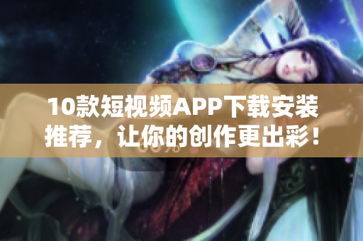 10款短视频APP下载安装推荐，让你的创作更出彩！