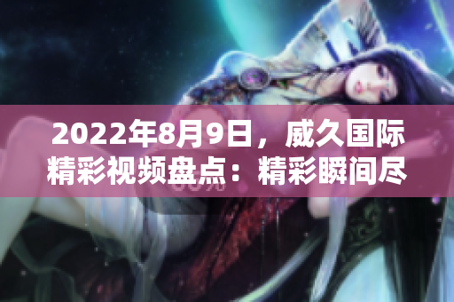 2022年8月9日，威久国际精彩视频盘点：精彩瞬间尽收眼底