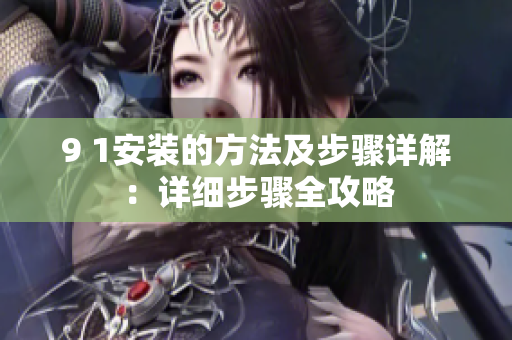9 1安装的方法及步骤详解：详细步骤全攻略