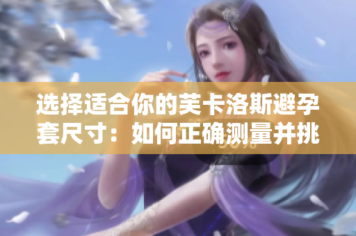 选择适合你的芙卡洛斯避孕套尺寸：如何正确测量并挑选最合适的大小