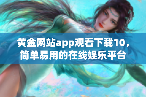 黄金网站app观看下载10，简单易用的在线娱乐平台