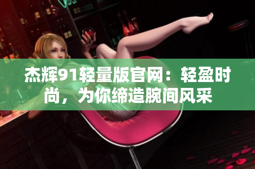 杰辉91轻量版官网：轻盈时尚，为你缔造腕间风采