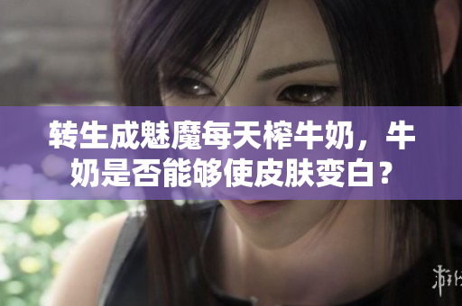 转生成魅魔每天榨牛奶，牛奶是否能够使皮肤变白？