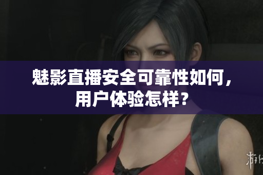 魅影直播安全可靠性如何，用户体验怎样？