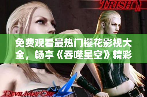 免费观看最热门樱花影视大全，畅享《吞噬星空》精彩视听