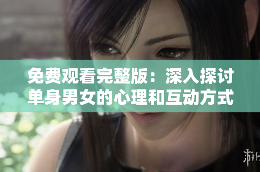 免费观看完整版：深入探讨单身男女的心理和互动方式