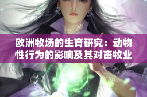 欧洲牧场的生育研究：动物性行为的影响及其对畜牧业的意义