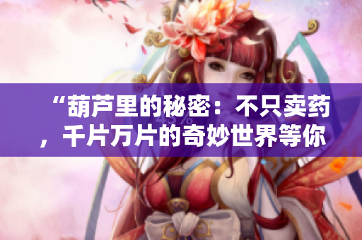 “葫芦里的秘密：不只卖药，千片万片的奇妙世界等你探索”