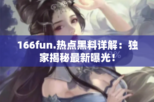 166fun.热点黑料详解：独家揭秘最新曝光！