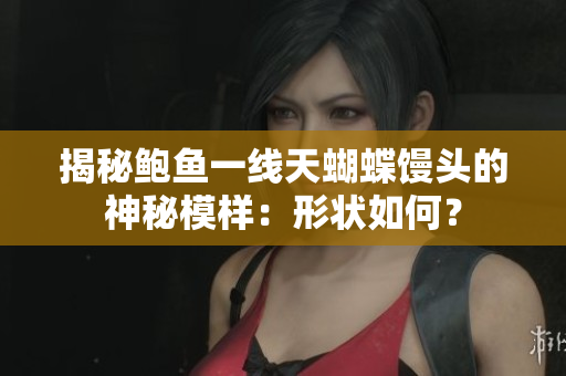 揭秘鲍鱼一线天蝴蝶馒头的神秘模样：形状如何？