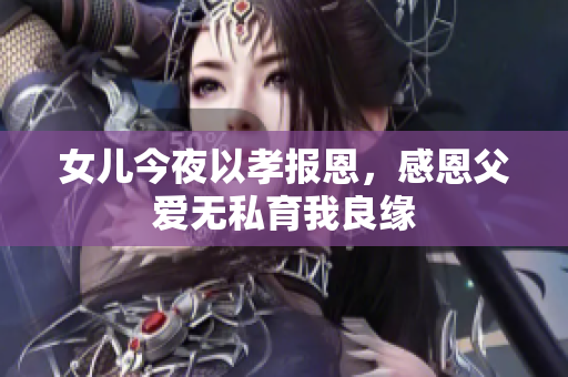 女儿今夜以孝报恩，感恩父爱无私育我良缘