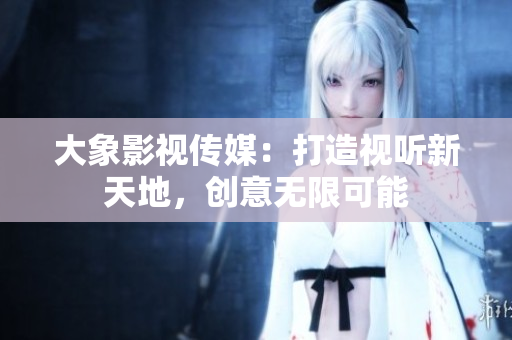大象影视传媒：打造视听新天地，创意无限可能