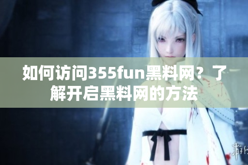 如何访问355fun黑料网？了解开启黑料网的方法