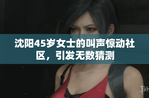 沈阳45岁女士的叫声惊动社区，引发无数猜测