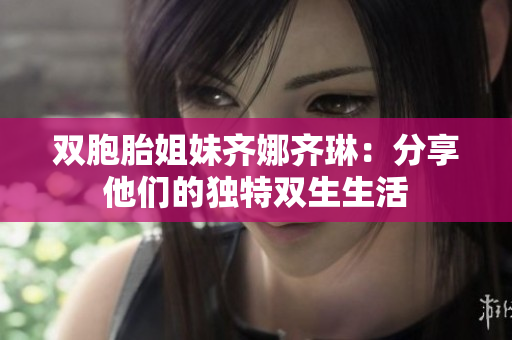 双胞胎姐妹齐娜齐琳：分享他们的独特双生生活