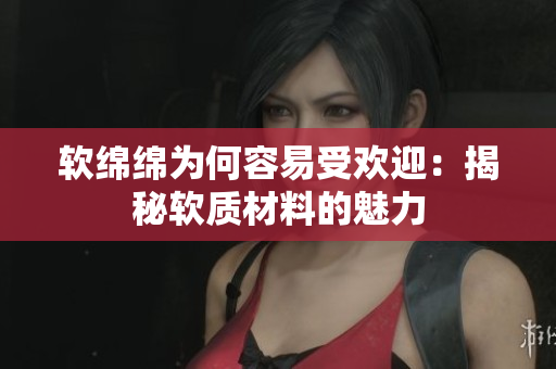 软绵绵为何容易受欢迎：揭秘软质材料的魅力