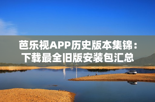 芭乐视APP历史版本集锦：下载最全旧版安装包汇总