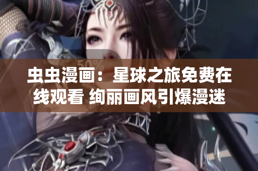 虫虫漫画：星球之旅免费在线观看 绚丽画风引爆漫迷狂潮