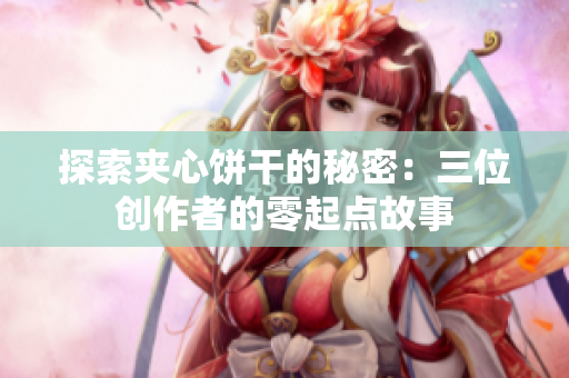 探索夹心饼干的秘密：三位创作者的零起点故事